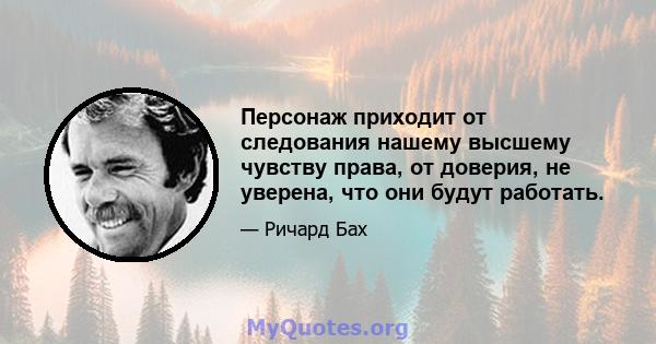 Персонаж приходит от следования нашему высшему чувству права, от доверия, не уверена, что они будут работать.