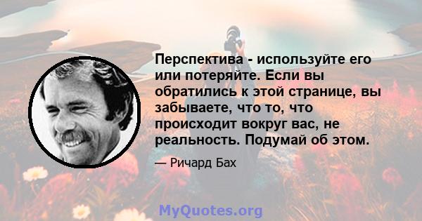 Перспектива - используйте его или потеряйте. Если вы обратились к этой странице, вы забываете, что то, что происходит вокруг вас, не реальность. Подумай об этом.