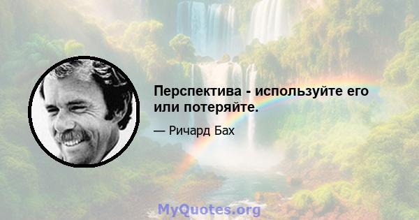 Перспектива - используйте его или потеряйте.