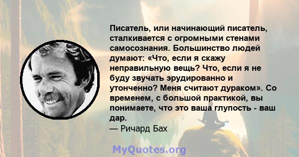 Писатель, или начинающий писатель, сталкивается с огромными стенами самосознания. Большинство людей думают: «Что, если я скажу неправильную вещь? Что, если я не буду звучать эрудированно и утонченно? Меня считают