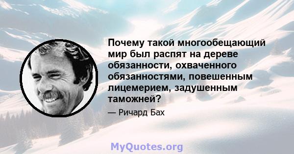 Почему такой многообещающий мир был распят на дереве обязанности, охваченного обязанностями, повешенным лицемерием, задушенным таможней?