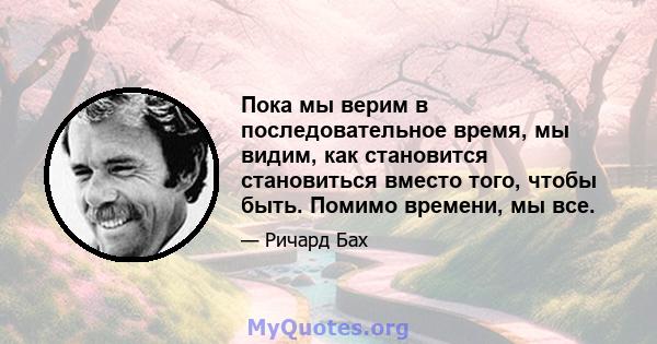 Пока мы верим в последовательное время, мы видим, как становится становиться вместо того, чтобы быть. Помимо времени, мы все.