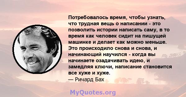 Потребовалось время, чтобы узнать, что трудная вещь о написании - это позволить истории написать саму, в то время как человек сидит на пишущей машинке и делает как можно меньше. Это происходило снова и снова, и