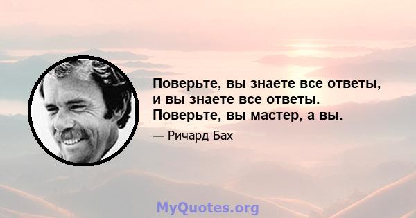 Поверьте, вы знаете все ответы, и вы знаете все ответы. Поверьте, вы мастер, а вы.