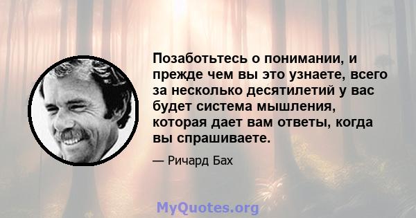 Позаботьтесь о понимании, и прежде чем вы это узнаете, всего за несколько десятилетий у вас будет система мышления, которая дает вам ответы, когда вы спрашиваете.