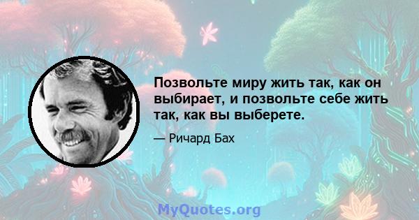 Позвольте миру жить так, как он выбирает, и позвольте себе жить так, как вы выберете.