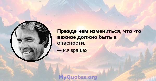 Прежде чем измениться, что -то важное должно быть в опасности.