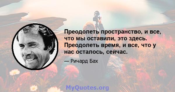 Преодолеть пространство, и все, что мы оставили, это здесь. Преодолеть время, и все, что у нас осталось, сейчас.