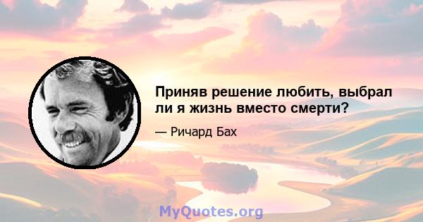 Приняв решение любить, выбрал ли я жизнь вместо смерти?