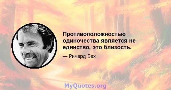 Противоположностью одиночества является не единство, это близость.