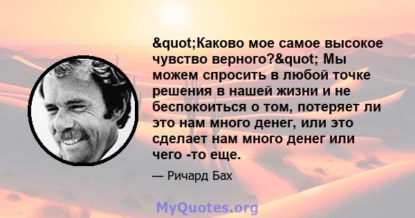 "Каково мое самое высокое чувство верного?" Мы можем спросить в любой точке решения в нашей жизни и не беспокоиться о том, потеряет ли это нам много денег, или это сделает нам много денег или чего -то еще.