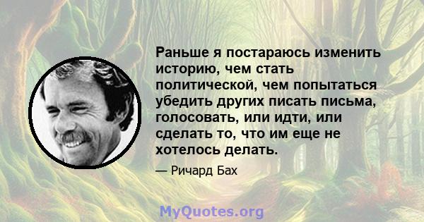 Раньше я постараюсь изменить историю, чем стать политической, чем попытаться убедить других писать письма, голосовать, или идти, или сделать то, что им еще не хотелось делать.