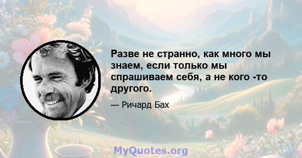 Разве не странно, как много мы знаем, если только мы спрашиваем себя, а не кого -то другого.