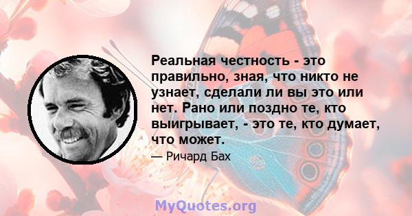 Реальная честность - это правильно, зная, что никто не узнает, сделали ли вы это или нет. Рано или поздно те, кто выигрывает, - это те, кто думает, что может.