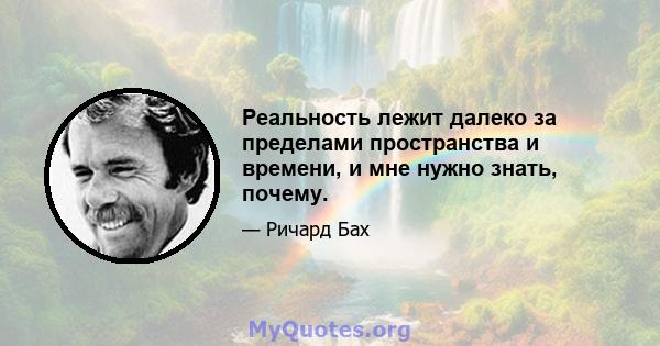 Реальность лежит далеко за пределами пространства и времени, и мне нужно знать, почему.