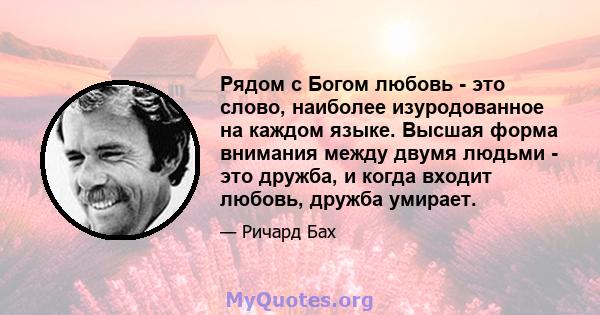 Рядом с Богом любовь - это слово, наиболее изуродованное на каждом языке. Высшая форма внимания между двумя людьми - это дружба, и когда входит любовь, дружба умирает.