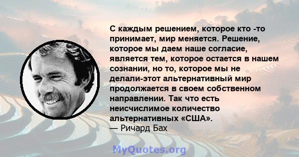 С каждым решением, которое кто -то принимает, мир меняется. Решение, которое мы даем наше согласие, является тем, которое остается в нашем сознании, но то, которое мы не делали-этот альтернативный мир продолжается в