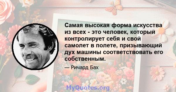 Самая высокая форма искусства из всех - это человек, который контролирует себя и свой самолет в полете, призывающий дух машины соответствовать его собственным.