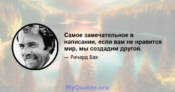 Самое замечательное в написании, если вам не нравится мир, мы создадим другой.