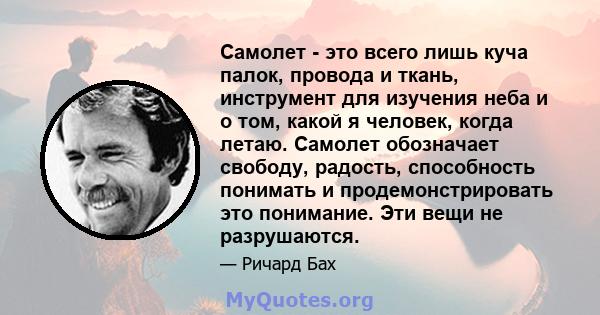 Самолет - это всего лишь куча палок, провода и ткань, инструмент для изучения неба и о том, какой я человек, когда летаю. Самолет обозначает свободу, радость, способность понимать и продемонстрировать это понимание. Эти 