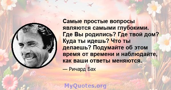 Самые простые вопросы являются самыми глубокими. Где Вы родились? Где твой дом? Куда ты идешь? Что ты делаешь? Подумайте об этом время от времени и наблюдайте, как ваши ответы меняются.