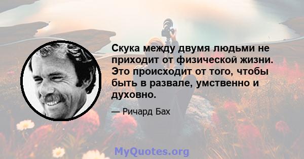 Скука между двумя людьми не приходит от физической жизни. Это происходит от того, чтобы быть в развале, умственно и духовно.