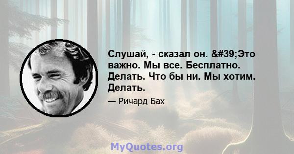 Слушай, - сказал он. 'Это важно. Мы все. Бесплатно. Делать. Что бы ни. Мы хотим. Делать.