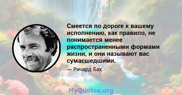 Смеется по дороге к вашему исполнению, как правило, не понимается менее распространенными формами жизни, и они называют вас сумасшедшими.