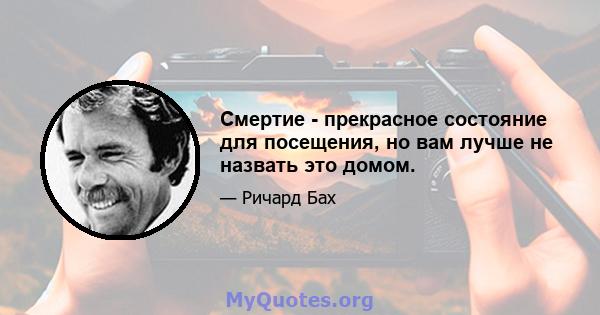 Смертие - прекрасное состояние для посещения, но вам лучше не назвать это домом.