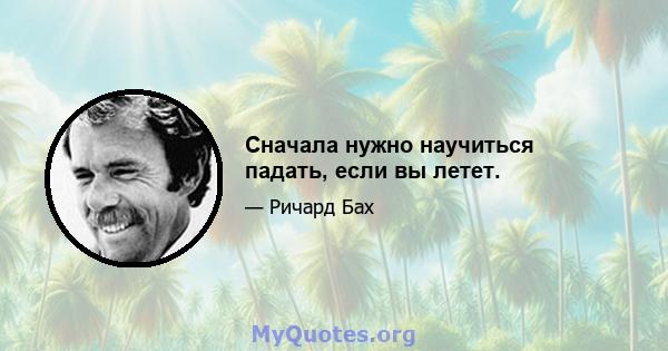 Сначала нужно научиться падать, если вы летет.