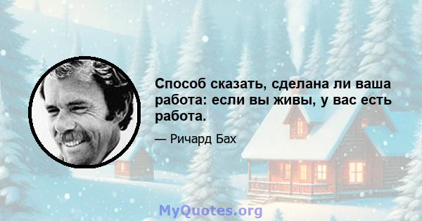 Способ сказать, сделана ли ваша работа: если вы живы, у вас есть работа.