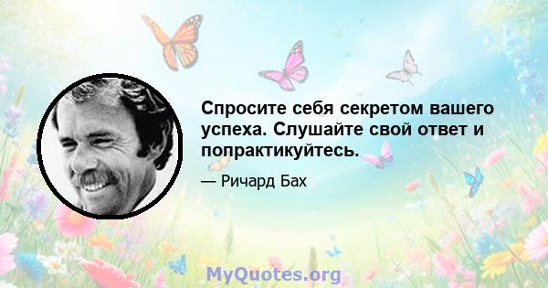 Спросите себя секретом вашего успеха. Слушайте свой ответ и попрактикуйтесь.