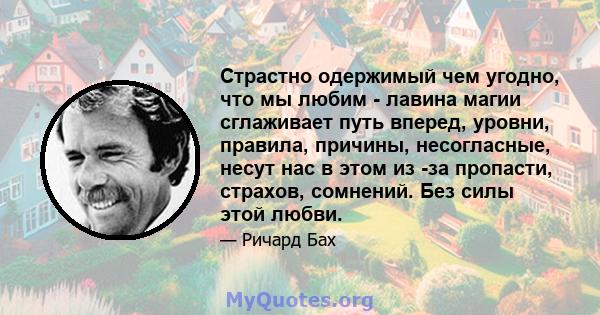 Страстно одержимый чем угодно, что мы любим - лавина магии сглаживает путь вперед, уровни, правила, причины, несогласные, несут нас в этом из -за пропасти, страхов, сомнений. Без силы этой любви.