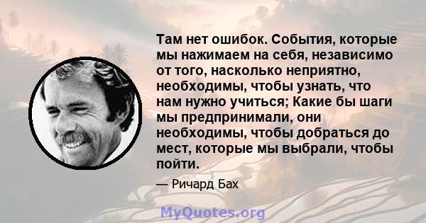 Там нет ошибок. События, которые мы нажимаем на себя, независимо от того, насколько неприятно, необходимы, чтобы узнать, что нам нужно учиться; Какие бы шаги мы предпринимали, они необходимы, чтобы добраться до мест,