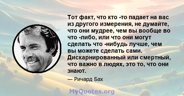 Тот факт, что кто -то падает на вас из другого измерения, не думайте, что они мудрее, чем вы вообще во что -либо, или что они могут сделать что -нибудь лучше, чем вы можете сделать сами. Дискарнированный или смертный,