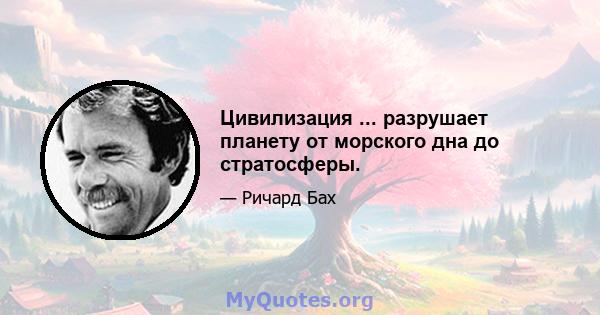 Цивилизация ... разрушает планету от морского дна до стратосферы.