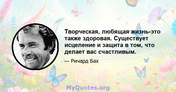 Творческая, любящая жизнь-это также здоровая. Существует исцеление и защита в том, что делает вас счастливым.