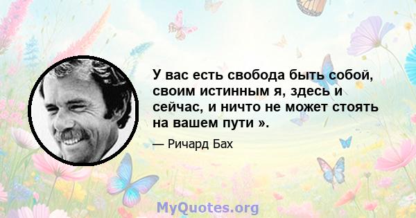 У вас есть свобода быть собой, своим истинным я, здесь и сейчас, и ничто не может стоять на вашем пути ».