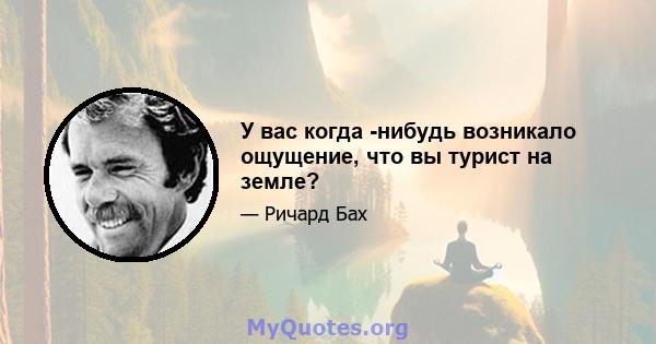 У вас когда -нибудь возникало ощущение, что вы турист на земле?