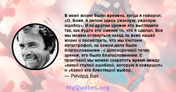 В моей жизни были времена, когда я говорил: «О, Боже, я делаю здесь ужасную, ужасную ошибку». И на другом уровне это выглядело так, как будто это именно то, что я сделал. Все мы можем оглянуться назад по всей нашей