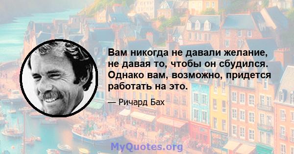 Вам никогда не давали желание, не давая то, чтобы он сбудился. Однако вам, возможно, придется работать на это.