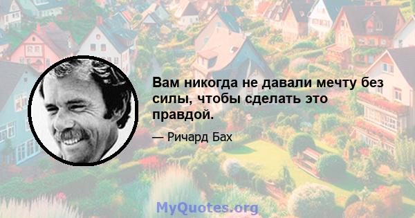 Вам никогда не давали мечту без силы, чтобы сделать это правдой.