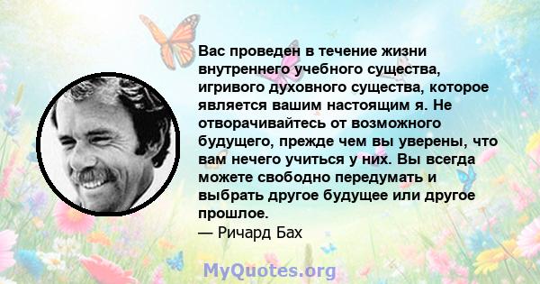 Вас проведен в течение жизни внутреннего учебного существа, игривого духовного существа, которое является вашим настоящим я. Не отворачивайтесь от возможного будущего, прежде чем вы уверены, что вам нечего учиться у