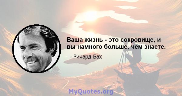 Ваша жизнь - это сокровище, и вы намного больше, чем знаете.