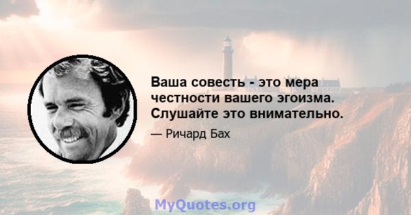 Ваша совесть - это мера честности вашего эгоизма. Слушайте это внимательно.