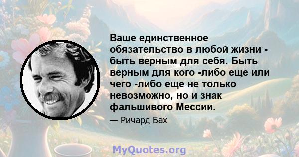 Ваше единственное обязательство в любой жизни - быть верным для себя. Быть верным для кого -либо еще или чего -либо еще не только невозможно, но и знак фальшивого Мессии.