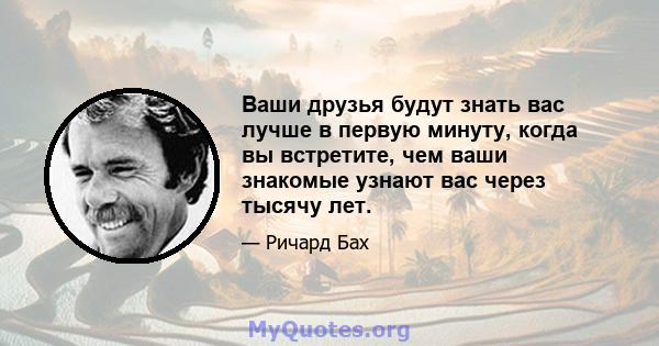 Ваши друзья будут знать вас лучше в первую минуту, когда вы встретите, чем ваши знакомые узнают вас через тысячу лет.