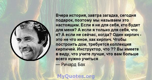 Вчера история, завтра загадка, сегодня подарок, поэтому мы называем это настоящим. Если я не для себя, кто будет для меня? А если я только для себя, что я? А если не сейчас, когда? Один кирпич - это не что иное, как