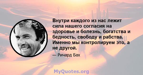 Внутри каждого из нас лежит сила нашего согласия на здоровье и болезнь, богатства и бедность, свободу и рабства. Именно мы контролируем это, а не другой.