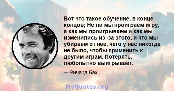 Вот что такое обучение, в конце концов; Не ли мы проиграем игру, а как мы проигрываем и как мы изменились из -за этого, и что мы убираем от нее, чего у нас никогда не было, чтобы применить к другим играм. Потерять,